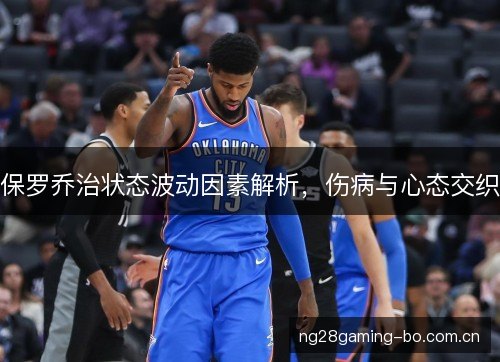 保罗乔治状态波动因素解析，伤病与心态交织