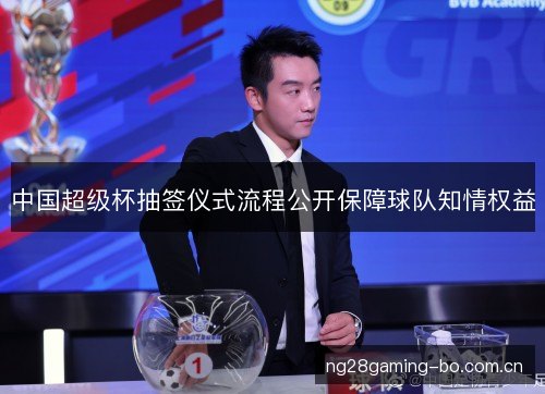 中国超级杯抽签仪式流程公开保障球队知情权益